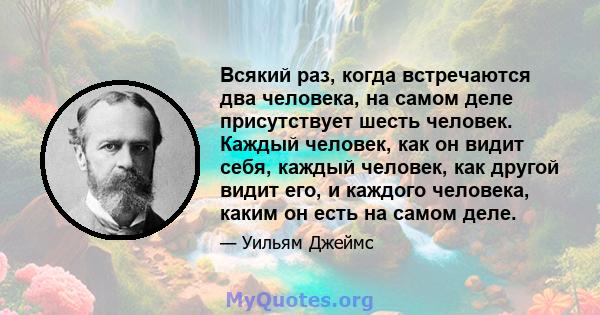 Всякий раз, когда встречаются два человека, на самом деле присутствует шесть человек. Каждый человек, как он видит себя, каждый человек, как другой видит его, и каждого человека, каким он есть на самом деле.