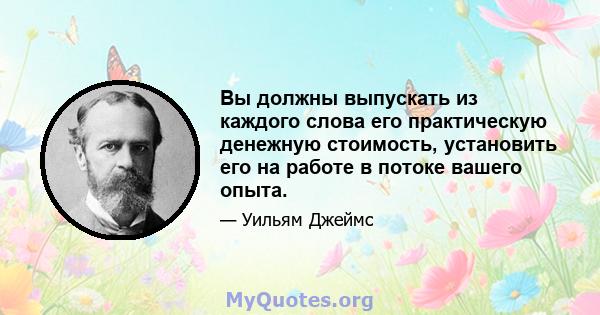 Вы должны выпускать из каждого слова его практическую денежную стоимость, установить его на работе в потоке вашего опыта.