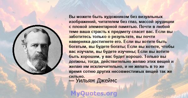 Вы можете быть художником без визуальных изображений, читателем без глаз, массой эрудиции с плохой элементарной памятью. Почти в любой теме ваша страсть к предмету спасет вас. Если вы заботитесь только о результате, вы