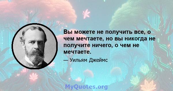 Вы можете не получить все, о чем мечтаете, но вы никогда не получите ничего, о чем не мечтаете.