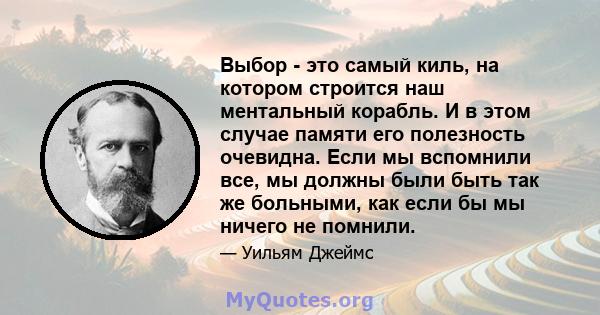 Выбор - это самый киль, на котором строится наш ментальный корабль. И в этом случае памяти его полезность очевидна. Если мы вспомнили все, мы должны были быть так же больными, как если бы мы ничего не помнили.