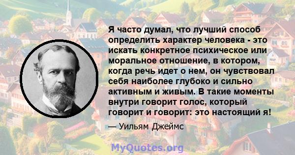 Я часто думал, что лучший способ определить характер человека - это искать конкретное психическое или моральное отношение, в котором, когда речь идет о нем, он чувствовал себя наиболее глубоко и сильно активным и живым. 