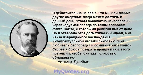 Я действительно не верю, что мы или любые другие смертные люди можем достичь в данный день, чтобы абсолютно неисправен и неравнодуемая правда по таким вопросам факта, как те, с которыми религии имеют дело. Но я отвергаю 