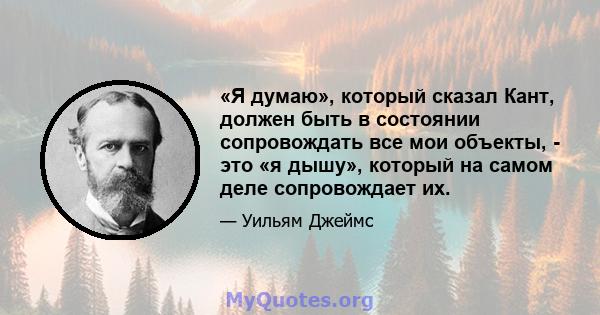 «Я думаю», который сказал Кант, должен быть в состоянии сопровождать все мои объекты, - это «я дышу», который на самом деле сопровождает их.