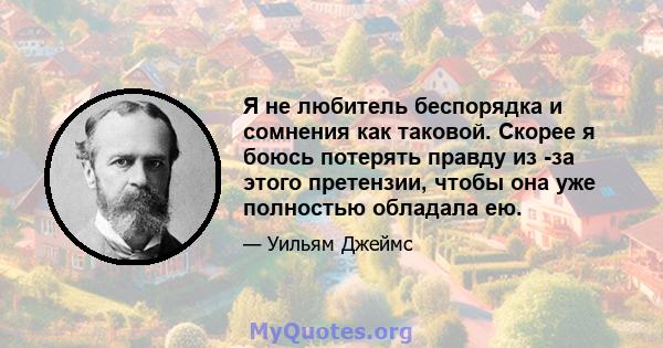 Я не любитель беспорядка и сомнения как таковой. Скорее я боюсь потерять правду из -за этого претензии, чтобы она уже полностью обладала ею.