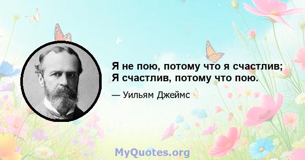 Я не пою, потому что я счастлив; Я счастлив, потому что пою.