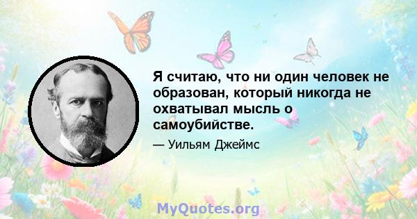 Я считаю, что ни один человек не образован, который никогда не охватывал мысль о самоубийстве.