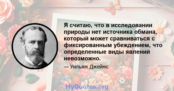 Я считаю, что в исследовании природы нет источника обмана, который может сравниваться с фиксированным убеждением, что определенные виды явлений невозможно.