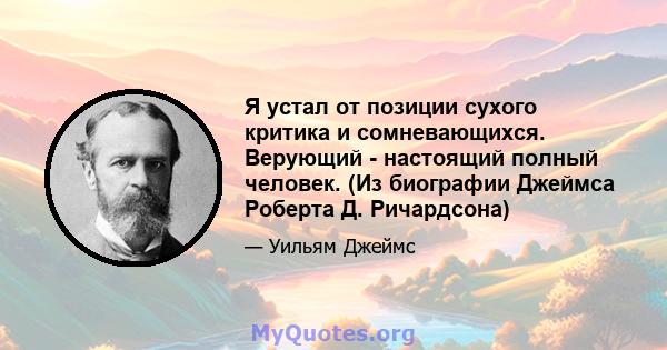 Я устал от позиции сухого критика и сомневающихся. Верующий - настоящий полный человек. (Из биографии Джеймса Роберта Д. Ричардсона)