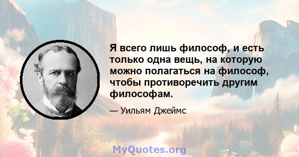 Я всего лишь философ, и есть только одна вещь, на которую можно полагаться на философ, чтобы противоречить другим философам.