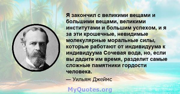 Я закончил с великими вещами и большими вещами, великими институтами и большим успехом, и я за эти крошечные, невидимые молекулярные моральные силы, которые работают от индивидуума к индивидуума Сочевая вода, но, если