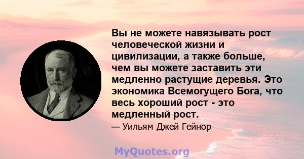 Вы не можете навязывать рост человеческой жизни и цивилизации, а также больше, чем вы можете заставить эти медленно растущие деревья. Это экономика Всемогущего Бога, что весь хороший рост - это медленный рост.