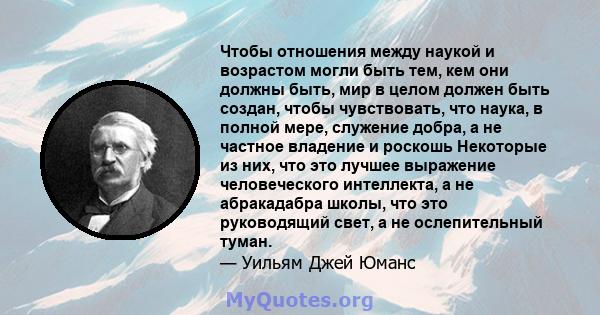 Чтобы отношения между наукой и возрастом могли быть тем, кем они должны быть, мир в целом должен быть создан, чтобы чувствовать, что наука, в полной мере, служение добра, а не частное владение и роскошь Некоторые из