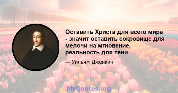 Оставить Христа для всего мира - значит оставить сокровище для мелочи на мгновение, реальность для тени