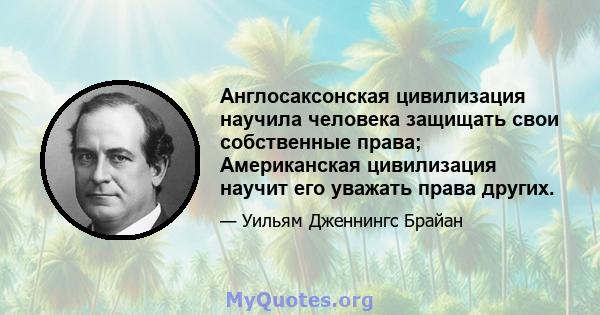 Англосаксонская цивилизация научила человека защищать свои собственные права; Американская цивилизация научит его уважать права других.