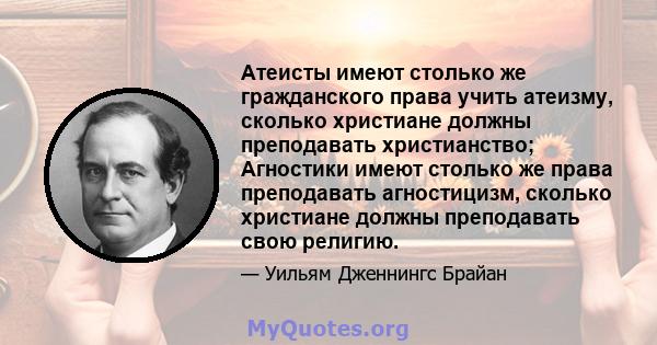 Атеисты имеют столько же гражданского права учить атеизму, сколько христиане должны преподавать христианство; Агностики имеют столько же права преподавать агностицизм, сколько христиане должны преподавать свою религию.