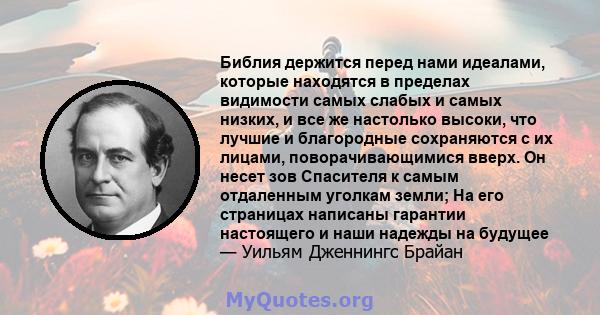 Библия держится перед нами идеалами, которые находятся в пределах видимости самых слабых и самых низких, и все же настолько высоки, что лучшие и благородные сохраняются с их лицами, поворачивающимися вверх. Он несет зов 