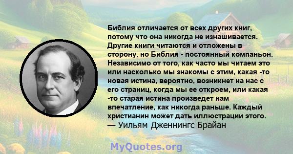 Библия отличается от всех других книг, потому что она никогда не изнашивается. Другие книги читаются и отложены в сторону, но Библия - постоянный компаньон. Независимо от того, как часто мы читаем это или насколько мы