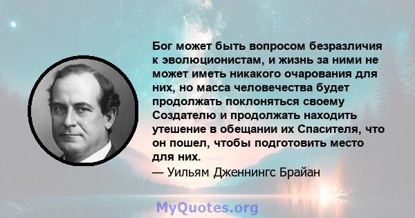 Бог может быть вопросом безразличия к эволюционистам, и жизнь за ними не может иметь никакого очарования для них, но масса человечества будет продолжать поклоняться своему Создателю и продолжать находить утешение в