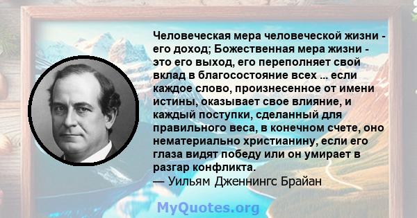 Человеческая мера человеческой жизни - его доход; Божественная мера жизни - это его выход, его переполняет свой вклад в благосостояние всех ... если каждое слово, произнесенное от имени истины, оказывает свое влияние, и 