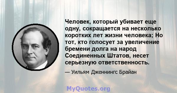 Человек, который убивает еще одну, сокращается на несколько коротких лет жизни человека; Но тот, кто голосует за увеличение бремени долга на народ Соединенных Штатов, несет серьезную ответственность.