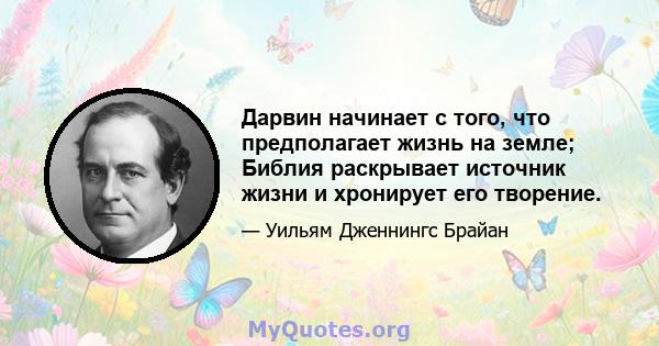 Дарвин начинает с того, что предполагает жизнь на земле; Библия раскрывает источник жизни и хронирует его творение.