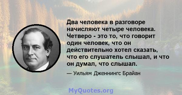 Два человека в разговоре начисляют четыре человека. Четверо - это то, что говорит один человек, что он действительно хотел сказать, что его слушатель слышал, и что он думал, что слышал.