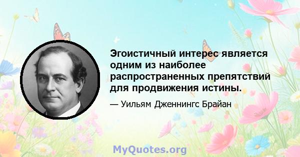 Эгоистичный интерес является одним из наиболее распространенных препятствий для продвижения истины.