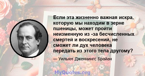 Если эта жизненно важная искра, которую мы находим в зерне пшеницы, может пройти неизменную из -за бесчисленных смертей и воскресений, не сможет ли дух человека передать из этого тела другому?