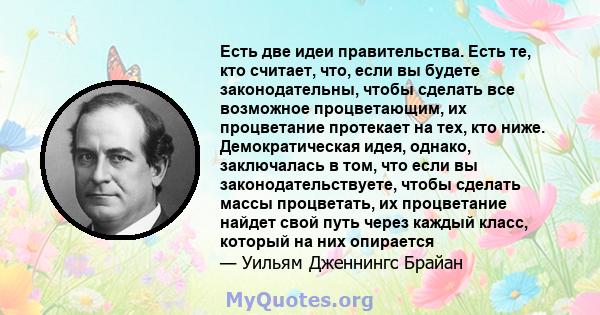 Есть две идеи правительства. Есть те, кто считает, что, если вы будете законодательны, чтобы сделать все возможное процветающим, их процветание протекает на тех, кто ниже. Демократическая идея, однако, заключалась в