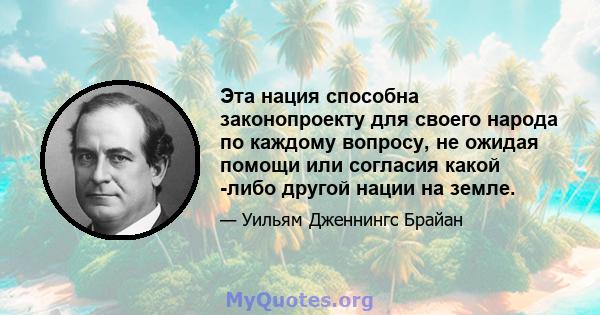 Эта нация способна законопроекту для своего народа по каждому вопросу, не ожидая помощи или согласия какой -либо другой нации на земле.