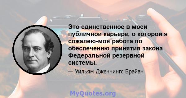 Это единственное в моей публичной карьере, о которой я сожалею-моя работа по обеспечению принятия закона Федеральной резервной системы.