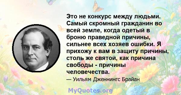 Это не конкурс между людьми. Самый скромный гражданин во всей земле, когда одетый в броню праведной причины, сильнее всех хозяев ошибки. Я прихожу к вам в защиту причины, столь же святой, как причина свободы - причины