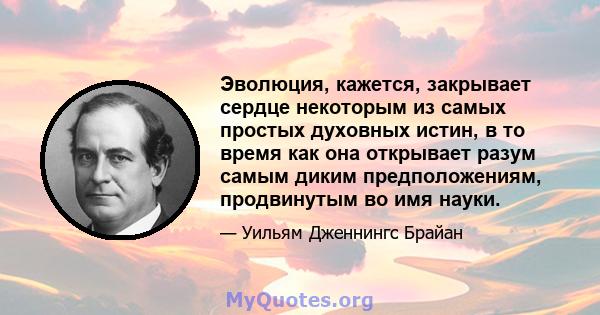 Эволюция, кажется, закрывает сердце некоторым из самых простых духовных истин, в то время как она открывает разум самым диким предположениям, продвинутым во имя науки.