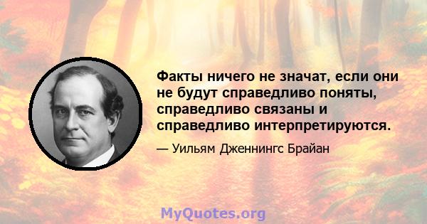 Факты ничего не значат, если они не будут справедливо поняты, справедливо связаны и справедливо интерпретируются.