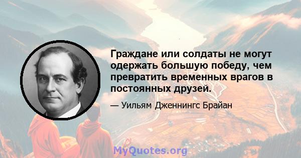 Граждане или солдаты не могут одержать большую победу, чем превратить временных врагов в постоянных друзей.