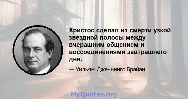 Христос сделал из смерти узкой звездной полосы между вчерашним общением и воссоединениями завтрашнего дня.