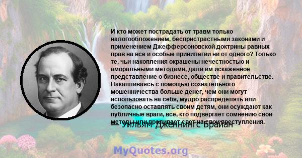 И кто может пострадать от травм только налогообложением, беспристрастными законами и применением Джефферсоновской доктрины равных прав на все и особые привилегии ни от одного? Только те, чьи накопления окрашены