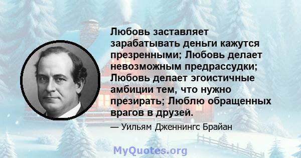 Любовь заставляет зарабатывать деньги кажутся презренными; Любовь делает невозможным предрассудки; Любовь делает эгоистичные амбиции тем, что нужно презирать; Люблю обращенных врагов в друзей.