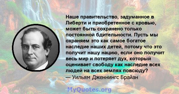 Наше правительство, задуманное в Либерти и приобретенное с кровью, может быть сохранено только постоянной бдительности. Пусть мы охраняем это как самое богатое наследие наших детей, потому что это получит нашу нацию,