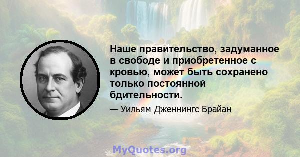 Наше правительство, задуманное в свободе и приобретенное с кровью, может быть сохранено только постоянной бдительности.