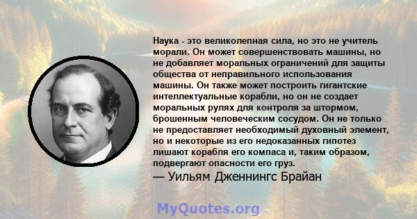 Наука - это великолепная сила, но это не учитель морали. Он может совершенствовать машины, но не добавляет моральных ограничений для защиты общества от неправильного использования машины. Он также может построить