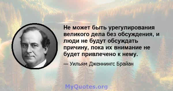 Не может быть урегулирования великого дела без обсуждения, и люди не будут обсуждать причину, пока их внимание не будет привлечено к нему.