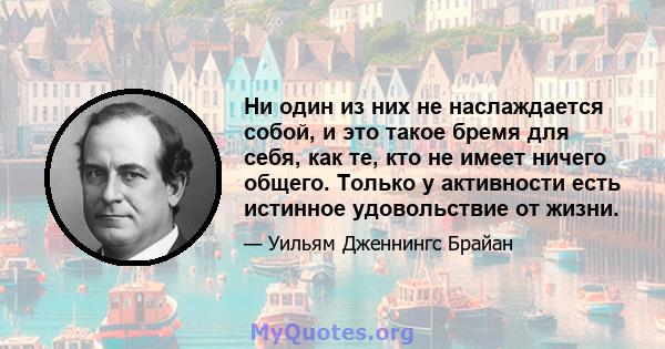 Ни один из них не наслаждается собой, и это такое бремя для себя, как те, кто не имеет ничего общего. Только у активности есть истинное удовольствие от жизни.