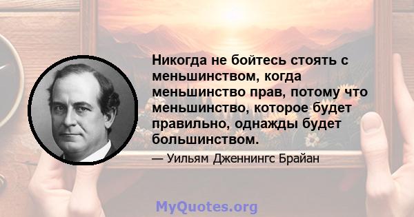 Никогда не бойтесь стоять с меньшинством, когда меньшинство прав, потому что меньшинство, которое будет правильно, однажды будет большинством.