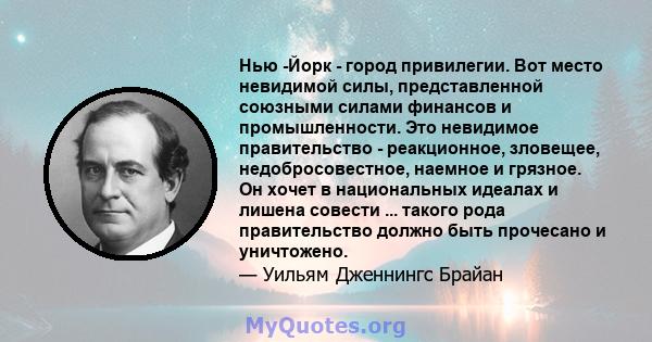 Нью -Йорк - город привилегии. Вот место невидимой силы, представленной союзными силами финансов и промышленности. Это невидимое правительство - реакционное, зловещее, недобросовестное, наемное и грязное. Он хочет в