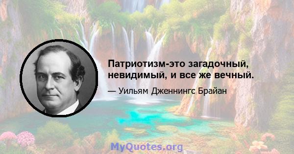 Патриотизм-это загадочный, невидимый, и все же вечный.