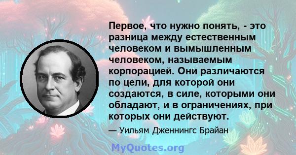 Первое, что нужно понять, - это разница между естественным человеком и вымышленным человеком, называемым корпорацией. Они различаются по цели, для которой они создаются, в силе, которыми они обладают, и в ограничениях,