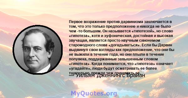 Первое возражение против дарвинизма заключается в том, что это только предположение и никогда не было чем -то большим. Он называется «гипотезой», но слово «гипотеза», хотя и эуфоническая, достойная и высокая звучащая,