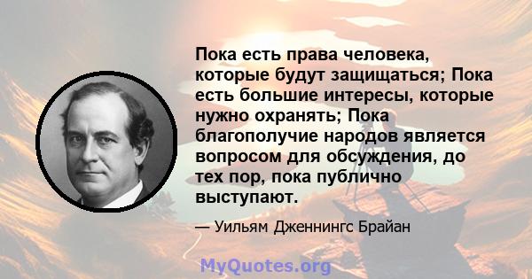 Пока есть права человека, которые будут защищаться; Пока есть большие интересы, которые нужно охранять; Пока благополучие народов является вопросом для обсуждения, до тех пор, пока публично выступают.